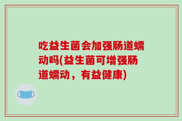 吃益生菌会加强肠道蠕动吗(益生菌可增强肠道蠕动，有益健康)