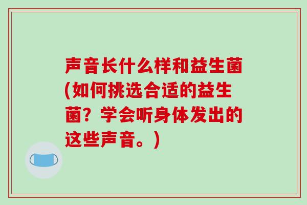 声音长什么样和益生菌(如何挑选合适的益生菌？学会听身体发出的这些声音。)
