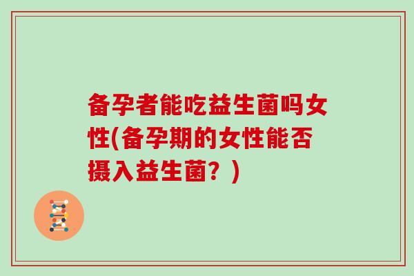 备孕者能吃益生菌吗女性(备孕期的女性能否摄入益生菌？)