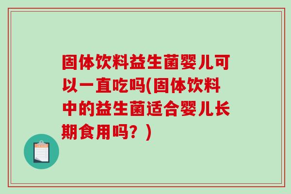固体饮料益生菌婴儿可以一直吃吗(固体饮料中的益生菌适合婴儿长期食用吗？)