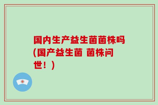国内生产益生菌菌株吗(国产益生菌 菌株问世！)