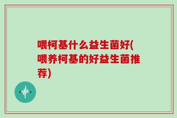 喂柯基什么益生菌好(喂养柯基的好益生菌推荐)