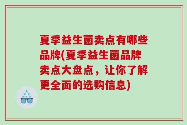 夏季益生菌卖点有哪些品牌(夏季益生菌品牌卖点大盘点,让你了解更全面的选购信息) 夏季益生菌卖点有哪些品牌(夏季益生菌品牌卖点大盘点,让你了解更全面的选购信息)