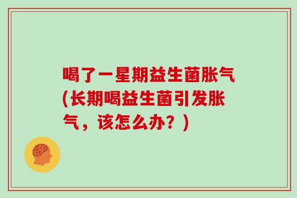 喝了一星期益生菌胀气(长期喝益生菌引发胀气，该怎么办？)