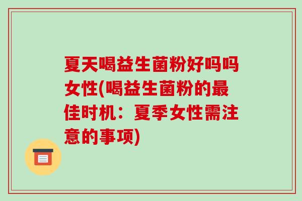 夏天喝益生菌粉好吗吗女性(喝益生菌粉的佳时机:夏季女性需注意的事项) 夏天喝益生菌粉好吗吗女性(喝益生菌粉的佳时机:夏季女性需注意的事项)