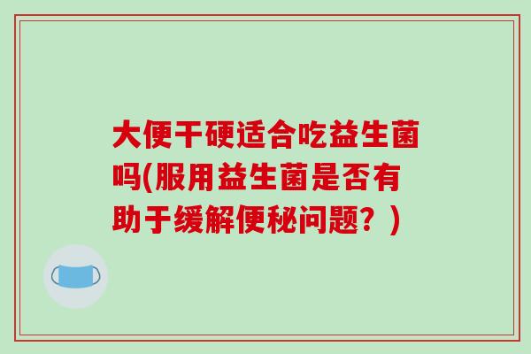 大便干硬适合吃益生菌吗(服用益生菌是否有助于缓解便秘问题？)