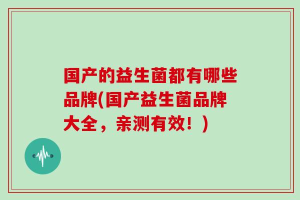 国产的益生菌都有哪些品牌(国产益生菌品牌大全,亲测有效!) 国产的益生菌都有哪些品牌(国产益生菌品牌大全,亲测有效!)