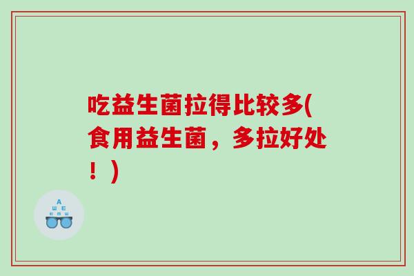 吃益生菌拉得比较多(食用益生菌，多拉好处！)