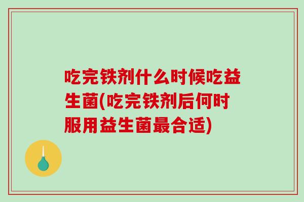 吃完铁剂什么时候吃益生菌(吃完铁剂后何时服用益生菌最合适)