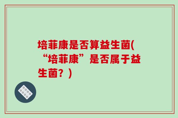 培菲康是否算益生菌(“培菲康”是否属于益生菌？)