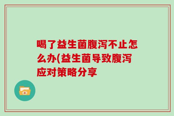 喝了益生菌腹泻不止怎么办(益生菌导致腹泻应对策略分享