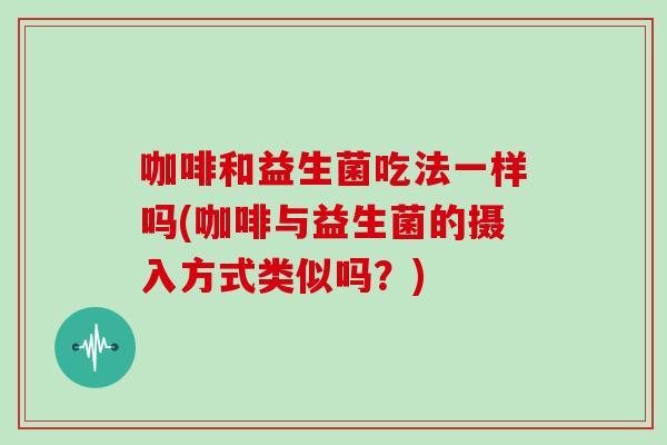 咖啡和益生菌吃法一样吗(咖啡与益生菌的摄入方式类似吗？)