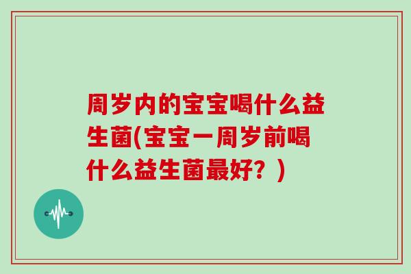 周岁内的宝宝喝什么益生菌(宝宝一周岁前喝什么益生菌最好？)