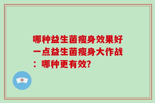 哪种益生菌瘦身效果好一点益生菌瘦身大作战：哪种更有效？