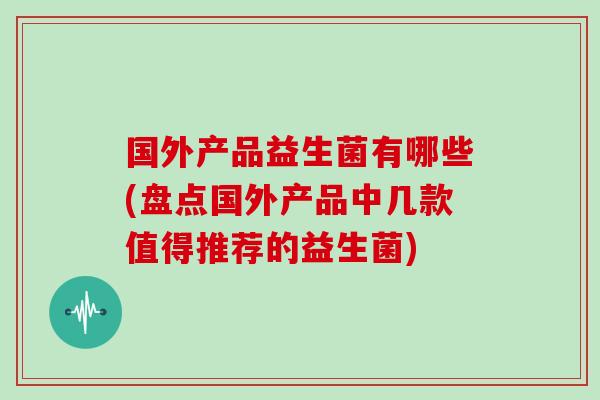 国外产品益生菌有哪些(盘点国外产品中几款值得推荐的益生菌)