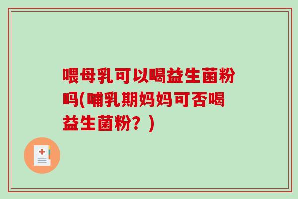 喂母乳可以喝益生菌粉吗(哺乳期妈妈可否喝益生菌粉?) 喂母乳可以喝益生菌粉吗(哺乳期妈妈可否喝益生菌粉?)
