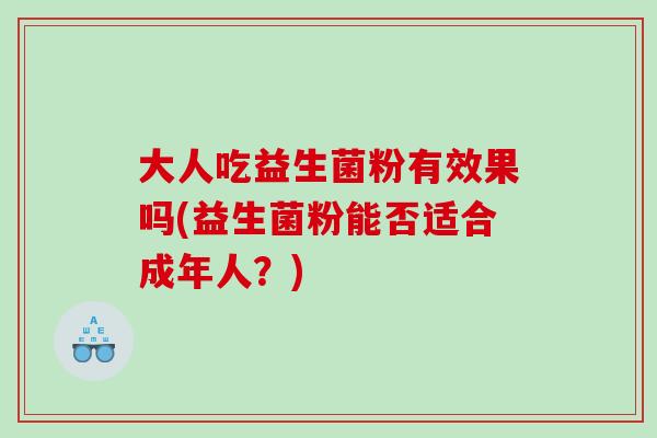大人吃益生菌粉有效果吗(益生菌粉能否适合成年人？)