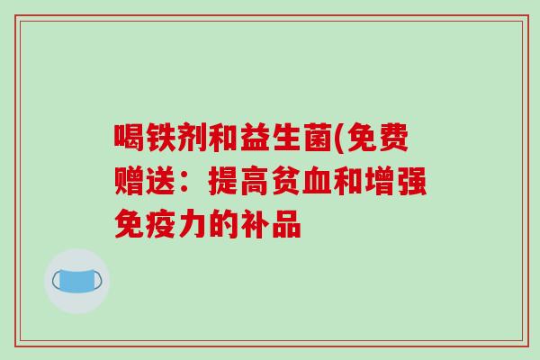 喝铁剂和益生菌(免费赠送：提高贫血和增强免疫力的补品