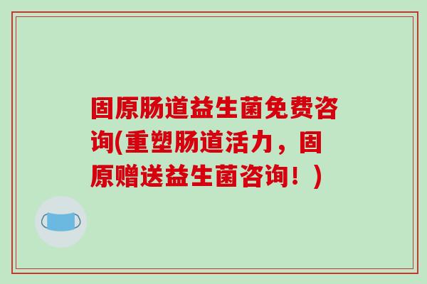 固原肠道益生菌免费咨询(重塑肠道活力，固原赠送益生菌咨询！)