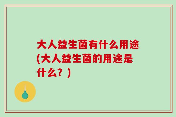 大人益生菌有什么用途(大人益生菌的用途是什么?) 大人益生菌有什么用途(大人益生菌的用途是什么?)