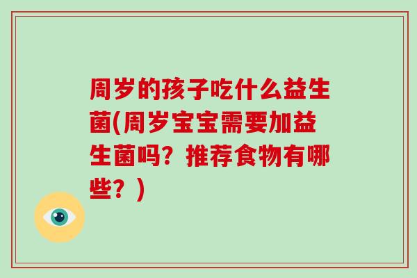 周岁的孩子吃什么益生菌(周岁宝宝需要加益生菌吗？推荐食物有哪些？)