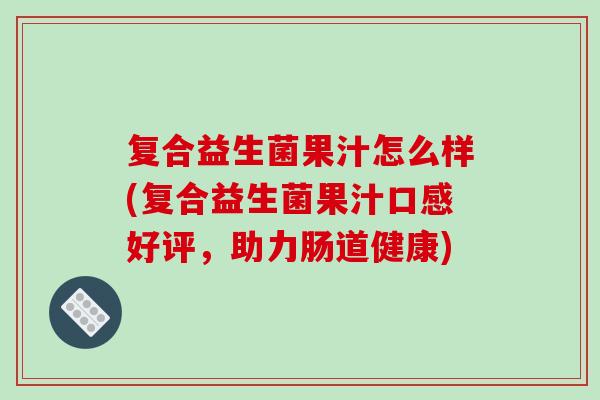 复合益生菌果汁怎么样(复合益生菌果汁口感好评，助力肠道健康)