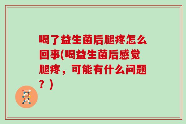 喝了益生菌后腿疼怎么回事(喝益生菌后感觉腿疼，可能有什么问题？)