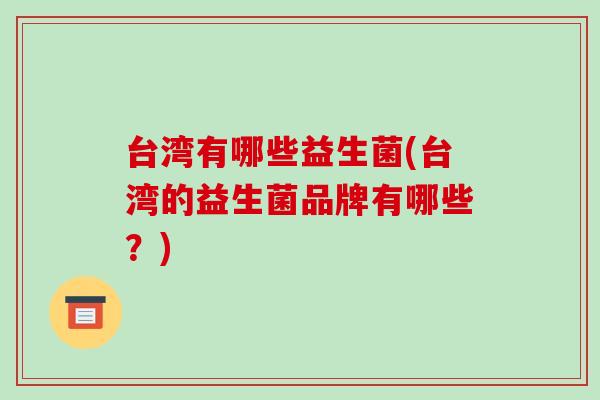 台湾有哪些益生菌(台湾的益生菌品牌有哪些？)