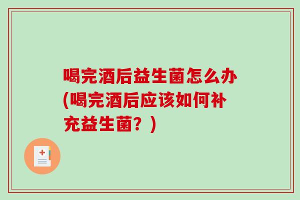 喝完酒后益生菌怎么办(喝完酒后应该如何补充益生菌?) 喝完酒后益生菌怎么办(喝完酒后应该如何补充益生菌?)