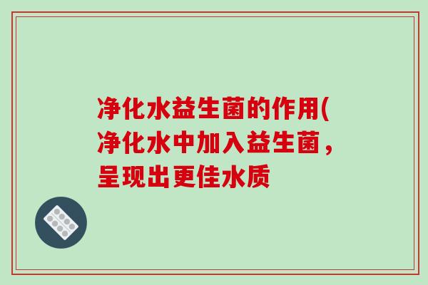净化水益生菌的作用(净化水中加入益生菌，呈现出更佳水质