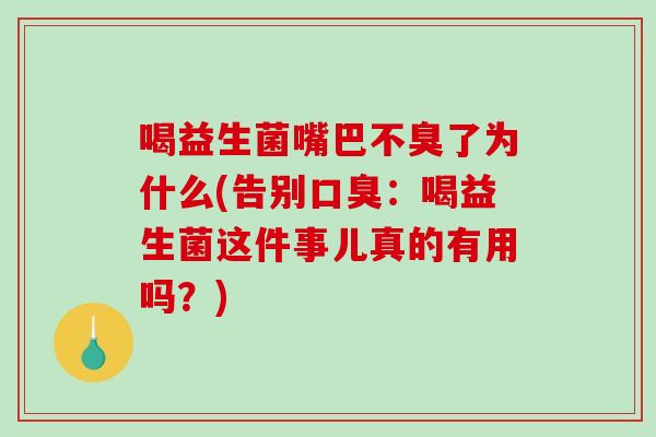 喝益生菌嘴巴不臭了为什么(告别口臭：喝益生菌这件事儿真的有用吗？)
