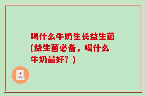喝什么牛奶生长益生菌(益生菌必备，喝什么牛奶最好？)