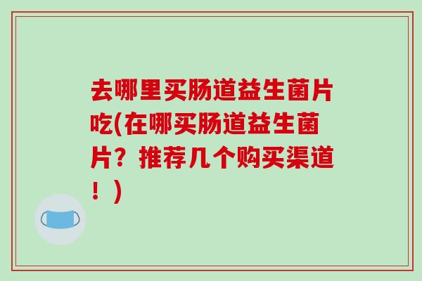 去哪里买肠道益生菌片吃(在哪买肠道益生菌片？推荐几个购买渠道！)