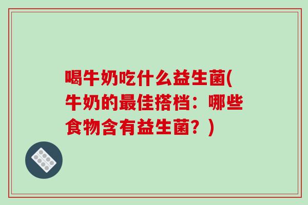 喝牛奶吃什么益生菌(牛奶的最佳搭档：哪些食物含有益生菌？)
