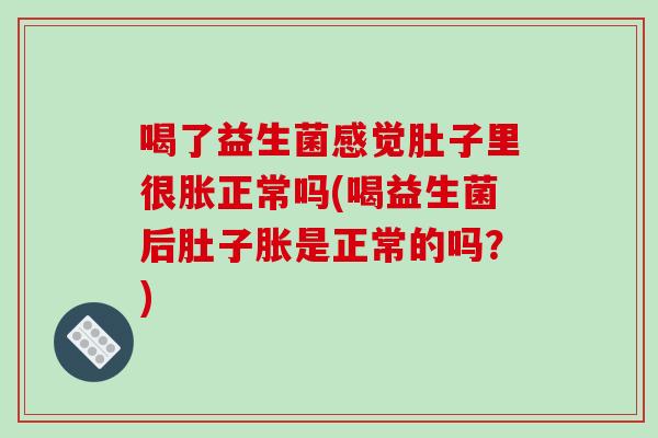 喝了益生菌感觉肚子里很胀正常吗(喝益生菌后肚子胀是正常的吗？)