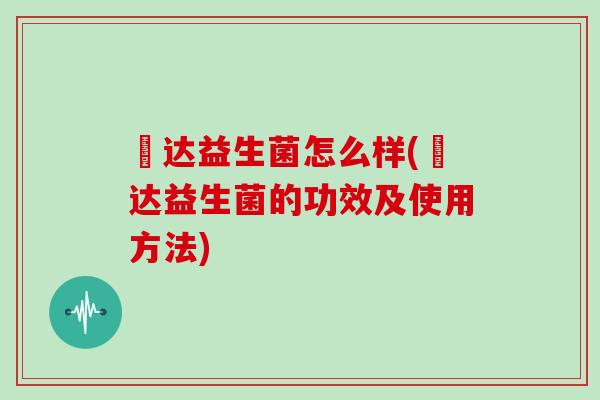 壵达益生菌怎么样(壵达益生菌的功效及使用方法) 壵达益生菌怎么样(壵达益生菌的功效及使用方法)