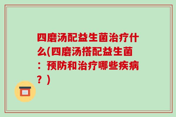 四磨汤配益生菌治疗什么(四磨汤搭配益生菌：预防和治疗哪些疾病？)