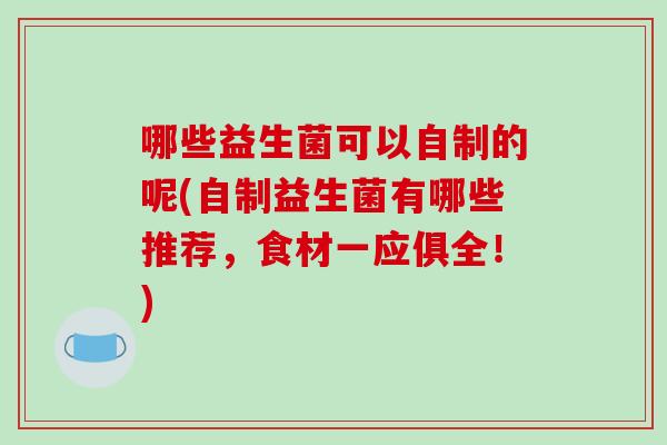 哪些益生菌可以自制的呢(自制益生菌有哪些推荐，食材一应俱全！)