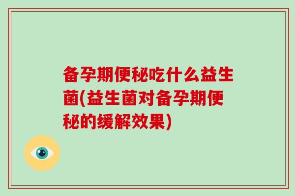 备孕期便秘吃什么益生菌(益生菌对备孕期便秘的缓解效果)