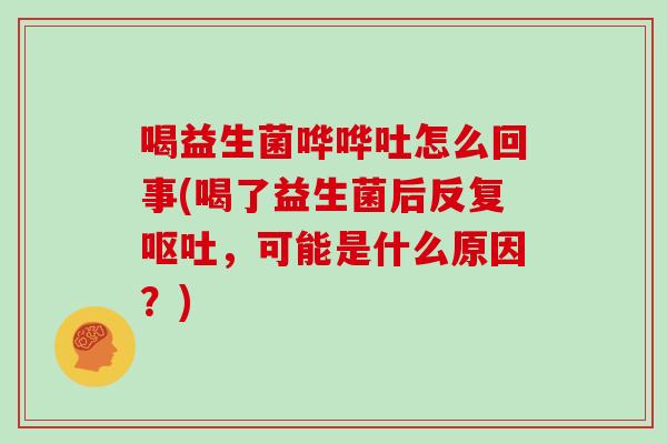 喝益生菌哗哗吐怎么回事(喝了益生菌后反复,可能是什么原因?) 喝益生菌哗哗吐怎么回事(喝了益生菌后反复,可能是什么原因?)