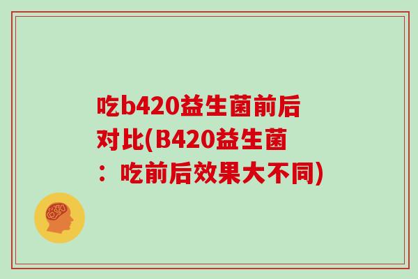 吃b420益生菌前后对比(B420益生菌：吃前后效果大不同)