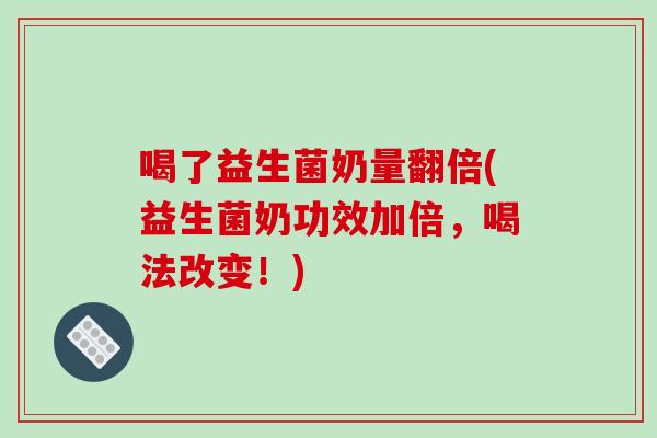 喝了益生菌奶量翻倍(益生菌奶功效加倍，喝法改变！)