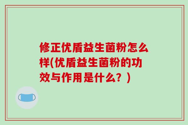 修正优盾益生菌粉怎么样(优盾益生菌粉的功效与作用是什么?) 修正优盾益生菌粉怎么样(优盾益生菌粉的功效与作用是什么?)