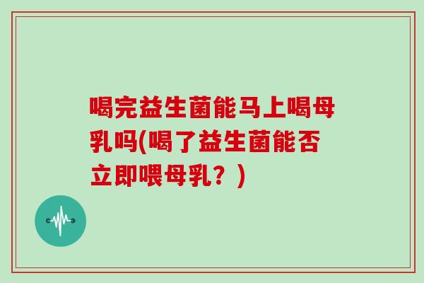 喝完益生菌能马上喝母乳吗(喝了益生菌能否立即喂母乳？)