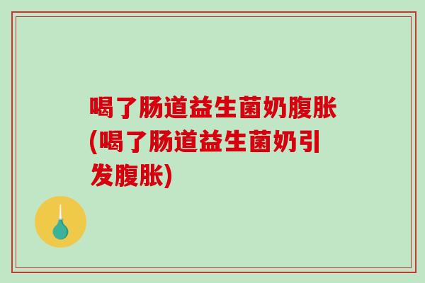 喝了肠道益生菌奶腹胀(喝了肠道益生菌奶引发腹胀)