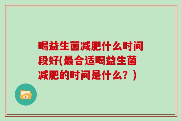 喝益生菌减肥什么时间段好(最合适喝益生菌减肥的时间是什么？)