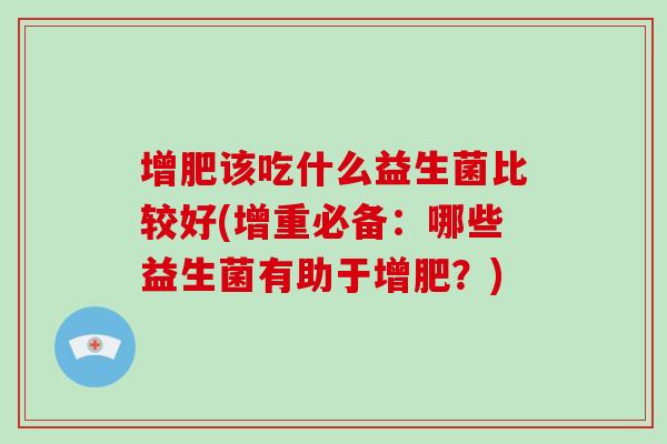 增肥该吃什么益生菌比较好(增重必备：哪些益生菌有助于增肥？)