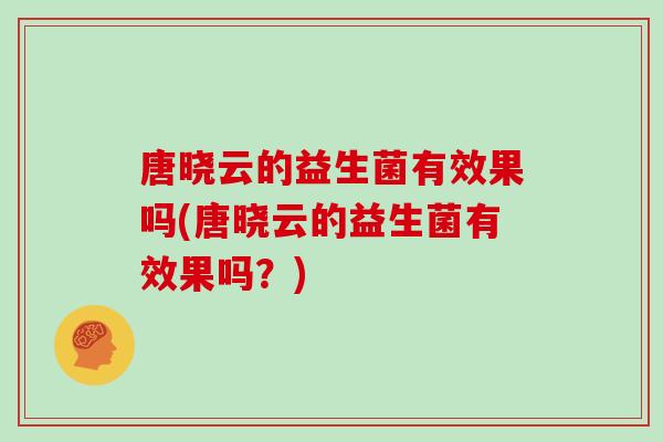 唐晓云的益生菌有效果吗(唐晓云的益生菌有效果吗？)