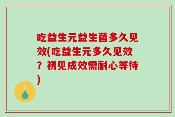 吃益生元益生菌多久见效(吃益生元多久见效？初见成效需耐心等待)