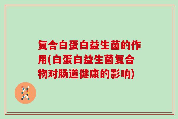 复合白蛋白益生菌的作用(白蛋白益生菌复合物对肠道健康的影响)